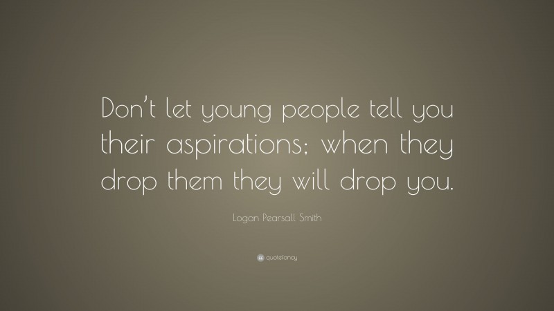 Logan Pearsall Smith Quote: “Don’t let young people tell you their aspirations; when they drop them they will drop you.”