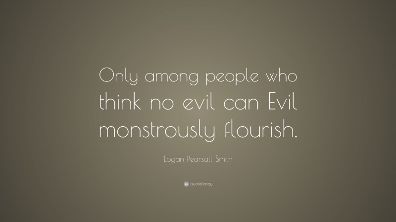 Logan Pearsall Smith Quote: “Only among people who think no evil can Evil monstrously flourish.”