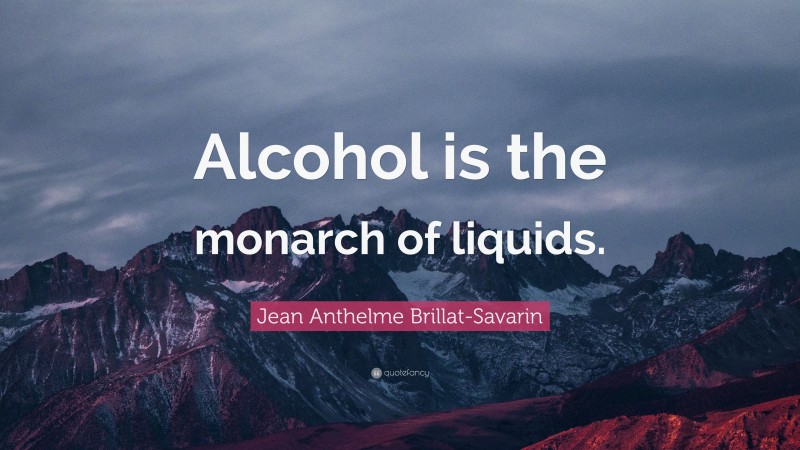 Jean Anthelme Brillat-Savarin Quote: “Alcohol is the monarch of liquids.”