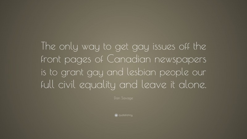 Dan Savage Quote: “The only way to get gay issues off the front pages of Canadian newspapers is to grant gay and lesbian people our full civil equality and leave it alone.”