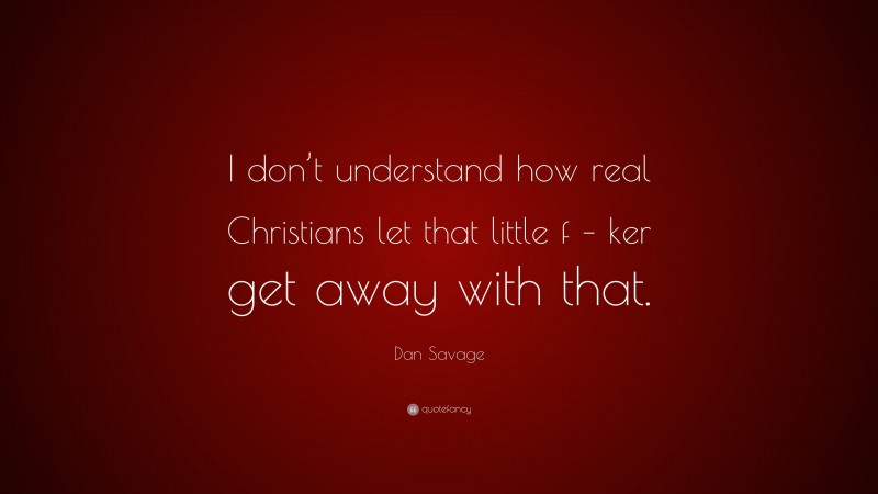 Dan Savage Quote: “I don’t understand how real Christians let that little f – ker get away with that.”