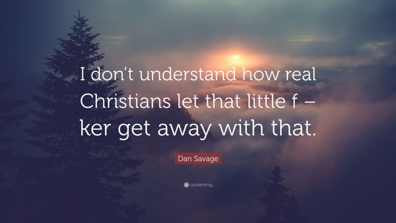 Dan Savage Quote: “I don’t understand how real Christians let that little f – ker get away with that.”