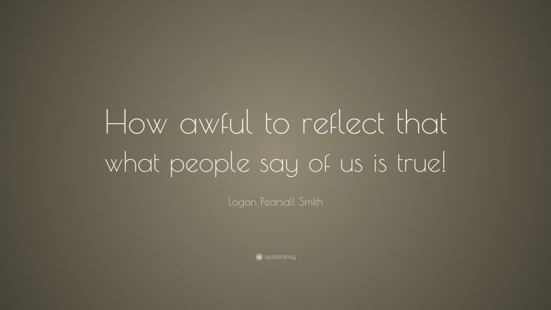 Logan Pearsall Smith Quote: “How awful to reflect that what people say of us is true!”