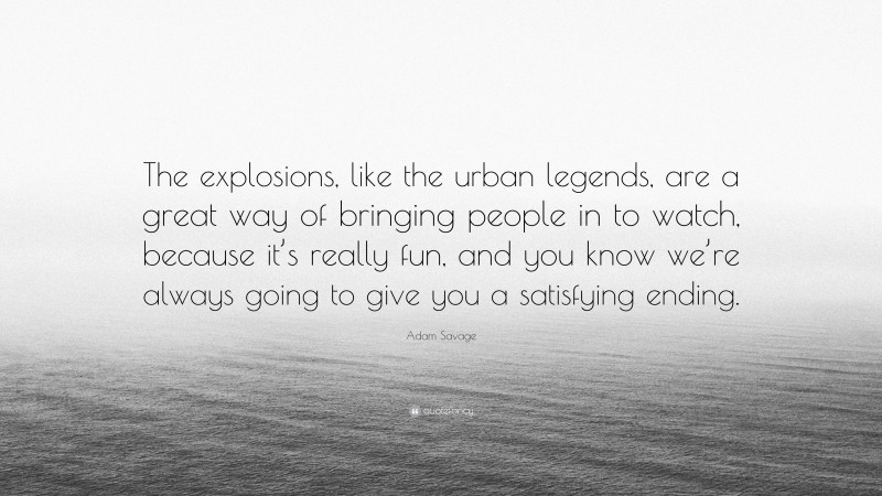Adam Savage Quote: “The explosions, like the urban legends, are a great way of bringing people in to watch, because it’s really fun, and you know we’re always going to give you a satisfying ending.”
