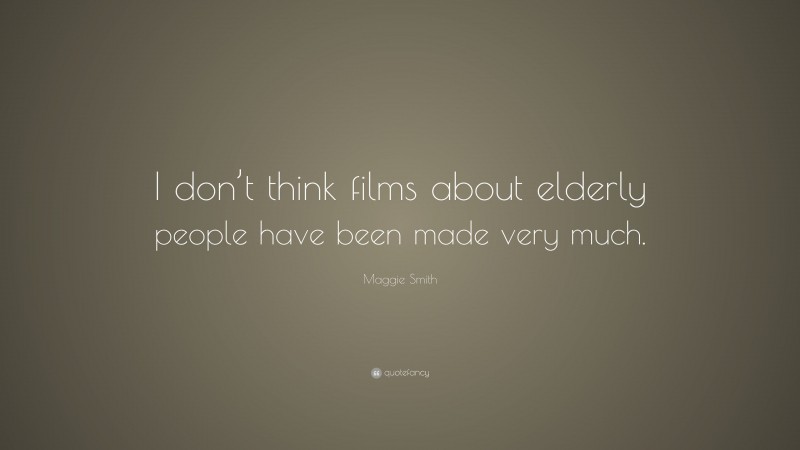 Maggie Smith Quote: “I don’t think films about elderly people have been made very much.”
