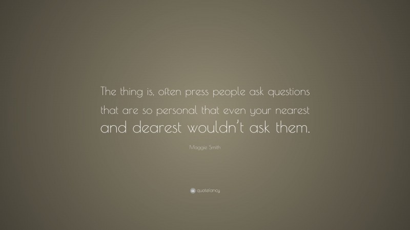Maggie Smith Quote: “The thing is, often press people ask questions that are so personal that even your nearest and dearest wouldn’t ask them.”