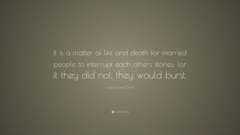 Logan Pearsall Smith Quote: “It is a matter of life and death for married people to interrupt each others stories; for it they did not, they would burst.”