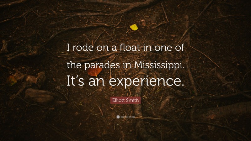 Elliott Smith Quote: “I rode on a float in one of the parades in Mississippi. It’s an experience.”