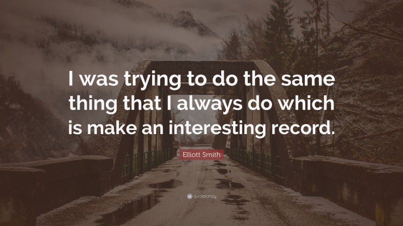Elliott Smith Quote: “I was trying to do the same thing that I always do which is make an interesting record.”