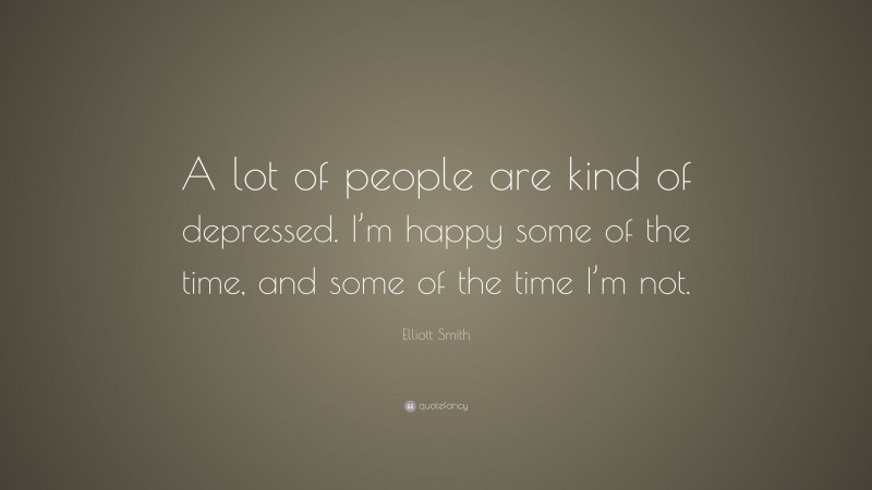 Elliott Smith Quote: “A lot of people are kind of depressed. I’m happy some of the time, and some of the time I’m not.”