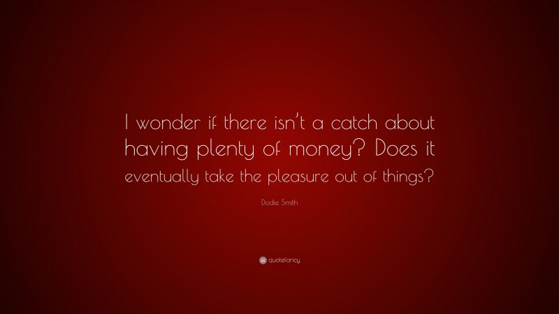 Dodie Smith Quote: “I wonder if there isn’t a catch about having plenty of money? Does it eventually take the pleasure out of things?”