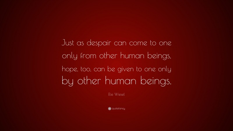 Elie Wiesel Quote: “Just as despair can come to one only from other human beings, hope, too, can be given to one only by other human beings.”