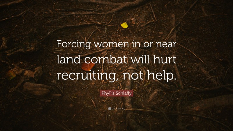 Phyllis Schlafly Quote: “Forcing women in or near land combat will hurt recruiting, not help.”