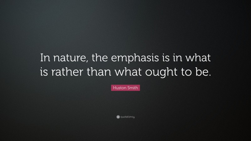 Huston Smith Quote: “In nature, the emphasis is in what is rather than what ought to be.”