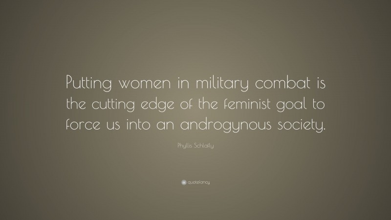 Phyllis Schlafly Quote: “Putting women in military combat is the cutting edge of the feminist goal to force us into an androgynous society.”