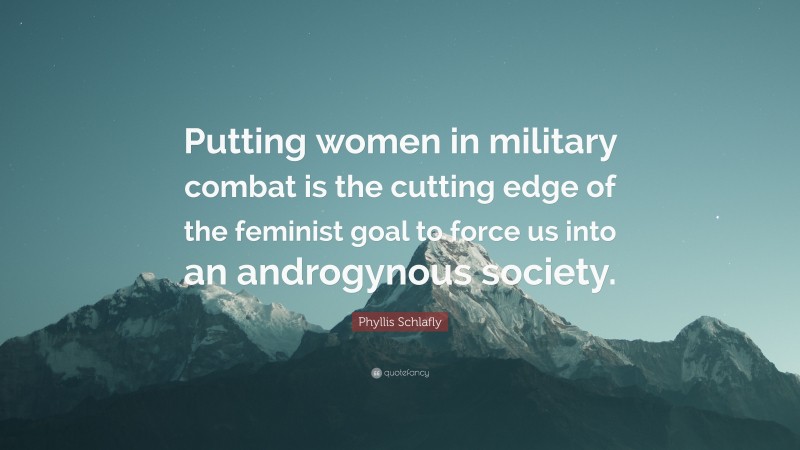 Phyllis Schlafly Quote: “Putting women in military combat is the cutting edge of the feminist goal to force us into an androgynous society.”