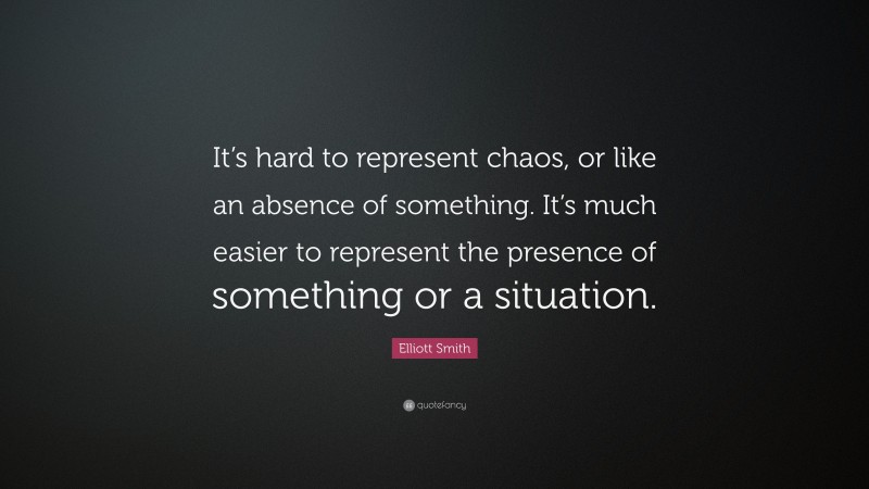 Elliott Smith Quote: “It’s hard to represent chaos, or like an absence of something. It’s much easier to represent the presence of something or a situation.”