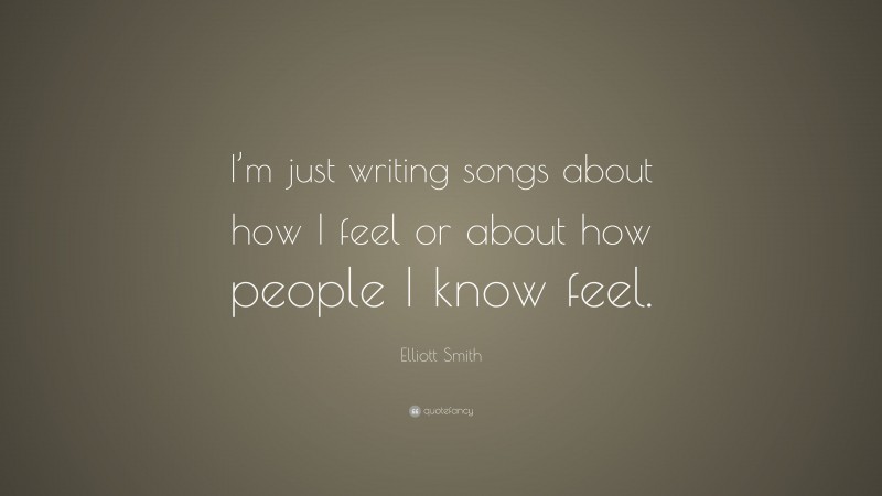 Elliott Smith Quote: “I’m just writing songs about how I feel or about how people I know feel.”
