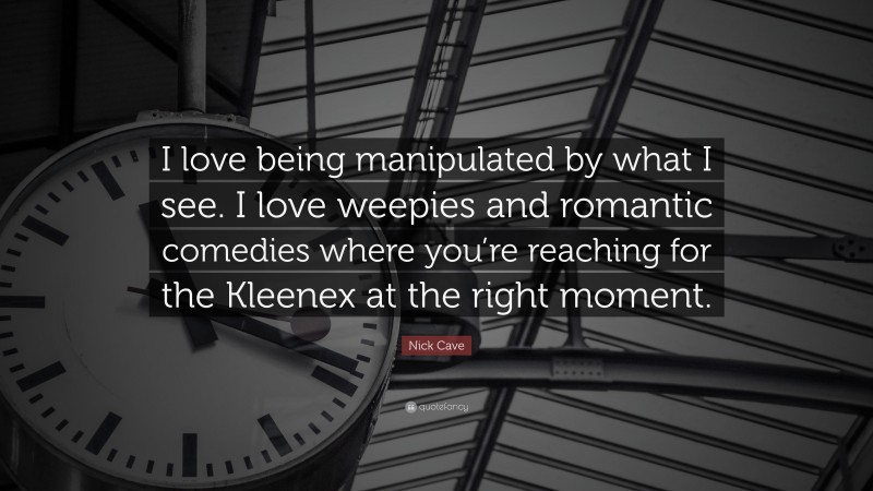 Nick Cave Quote: “I love being manipulated by what I see. I love weepies and romantic comedies where you’re reaching for the Kleenex at the right moment.”