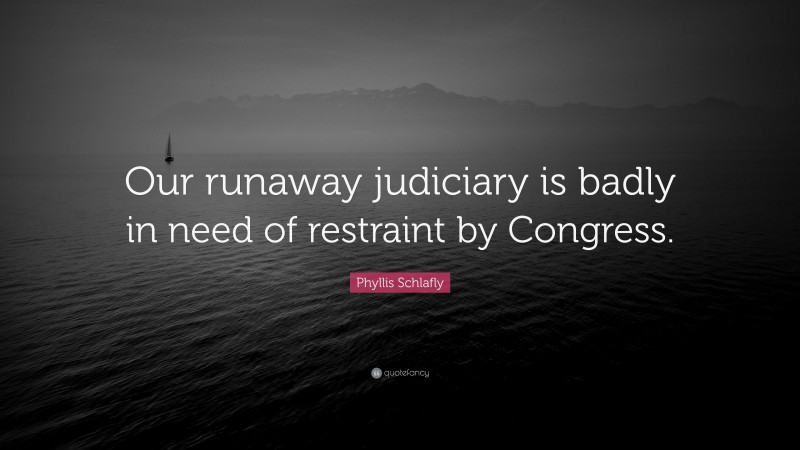Phyllis Schlafly Quote: “Our runaway judiciary is badly in need of restraint by Congress.”