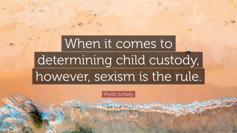 Phyllis Schlafly Quote: “When it comes to determining child custody, however, sexism is the rule.”