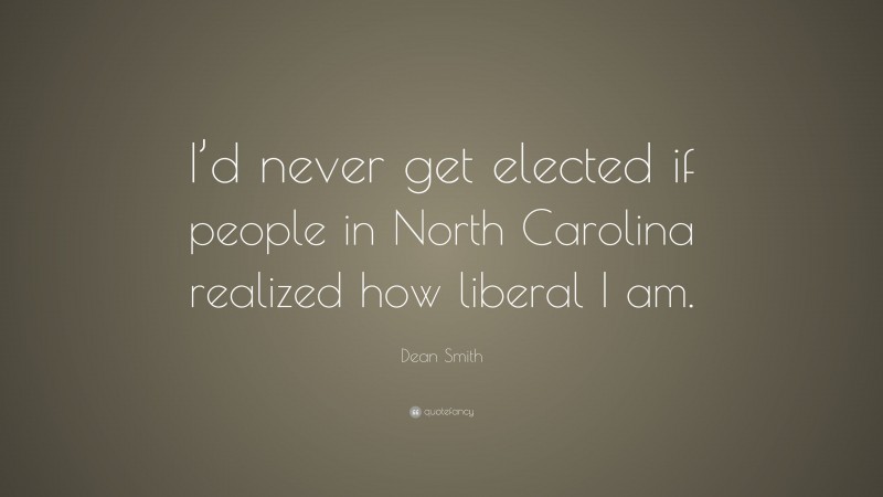 Dean Smith Quote: “I’d never get elected if people in North Carolina realized how liberal I am.”