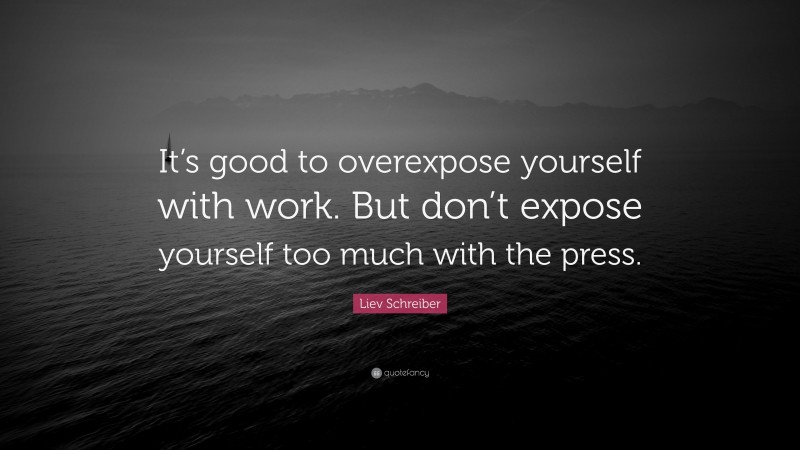 Liev Schreiber Quote: “It’s good to overexpose yourself with work. But don’t expose yourself too much with the press.”