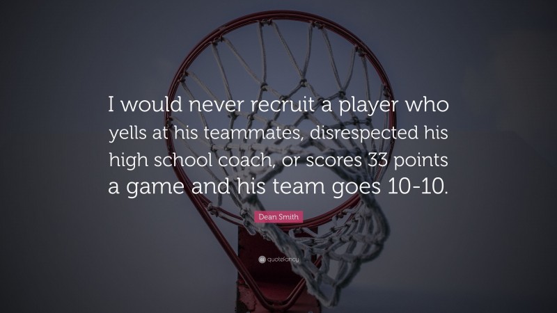 Dean Smith Quote: “I would never recruit a player who yells at his teammates, disrespected his high school coach, or scores 33 points a game and his team goes 10-10.”