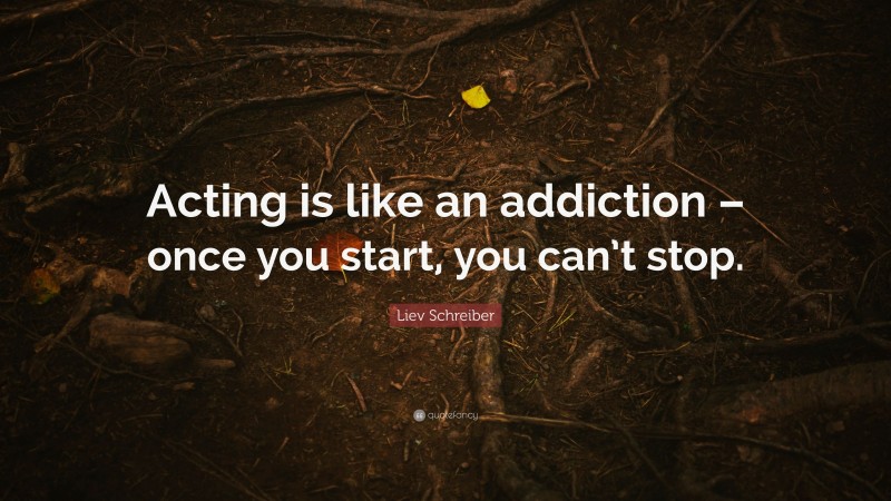 Liev Schreiber Quote: “Acting is like an addiction – once you start, you can’t stop.”