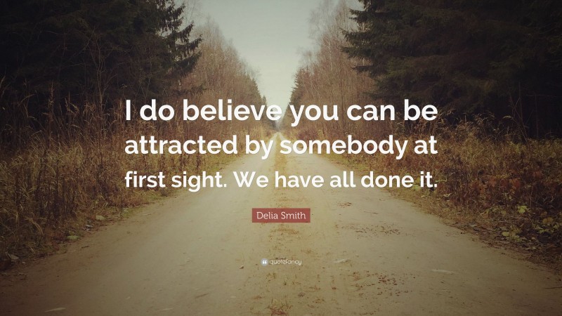 Delia Smith Quote: “I do believe you can be attracted by somebody at first sight. We have all done it.”