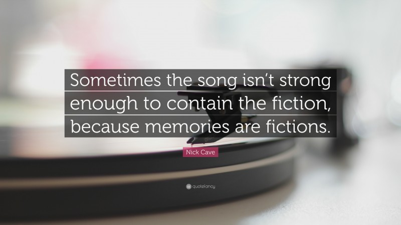 Nick Cave Quote: “Sometimes the song isn’t strong enough to contain the fiction, because memories are fictions.”