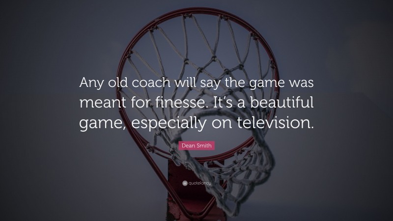 Dean Smith Quote: “Any old coach will say the game was meant for finesse. It’s a beautiful game, especially on television.”