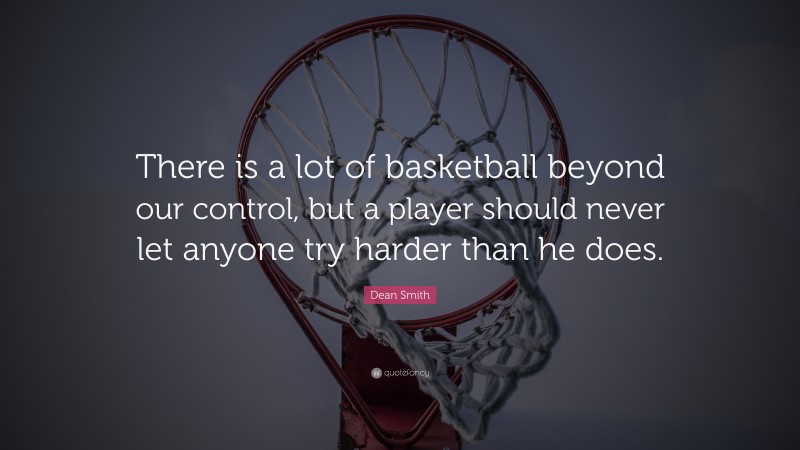 Dean Smith Quote: “There is a lot of basketball beyond our control, but a player should never let anyone try harder than he does.”