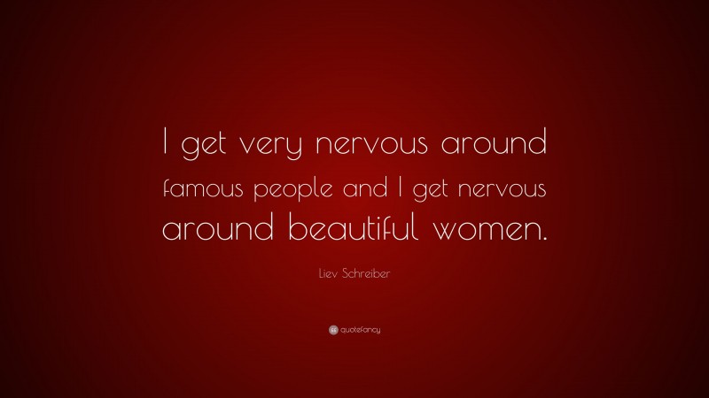 Liev Schreiber Quote: “I get very nervous around famous people and I get nervous around beautiful women.”