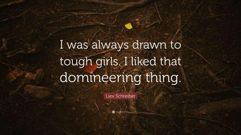 Liev Schreiber Quote: “I was always drawn to tough girls. I liked that domineering thing.”