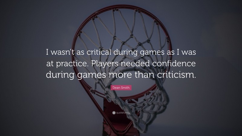 Dean Smith Quote: “I wasn’t as critical during games as I was at practice. Players needed confidence during games more than criticism.”