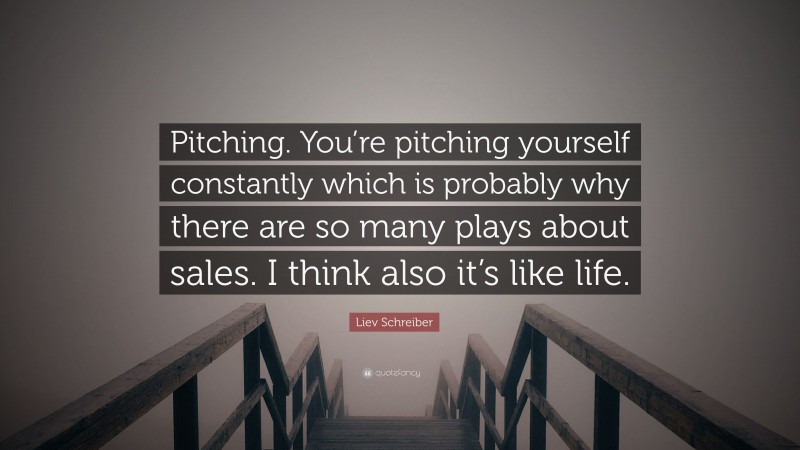 Liev Schreiber Quote: “Pitching. You’re pitching yourself constantly which is probably why there are so many plays about sales. I think also it’s like life.”