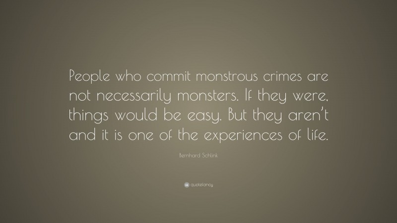 Bernhard Schlink Quote: “People who commit monstrous crimes are not necessarily monsters. If they were, things would be easy. But they aren’t and it is one of the experiences of life.”