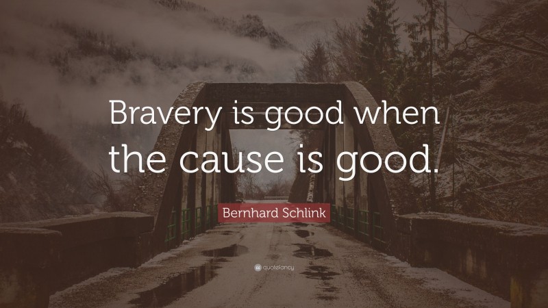 Bernhard Schlink Quote: “Bravery is good when the cause is good.”