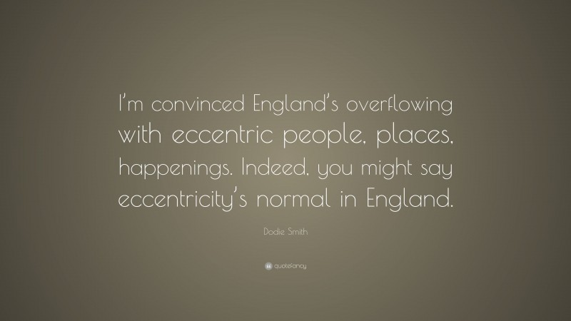 Dodie Smith Quote: “I’m convinced England’s overflowing with eccentric people, places, happenings. Indeed, you might say eccentricity’s normal in England.”