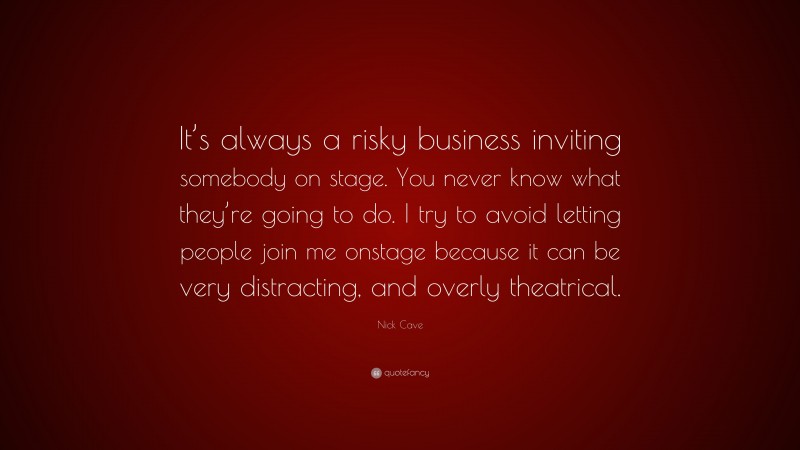 Nick Cave Quote: “It’s always a risky business inviting somebody on stage. You never know what they’re going to do. I try to avoid letting people join me onstage because it can be very distracting, and overly theatrical.”