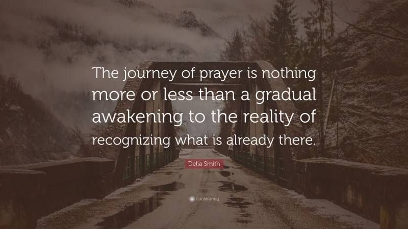 Delia Smith Quote: “The journey of prayer is nothing more or less than a gradual awakening to the reality of recognizing what is already there.”