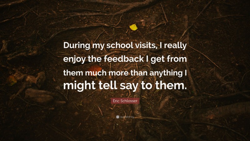 Eric Schlosser Quote: “During my school visits, I really enjoy the feedback I get from them much more than anything I might tell say to them.”
