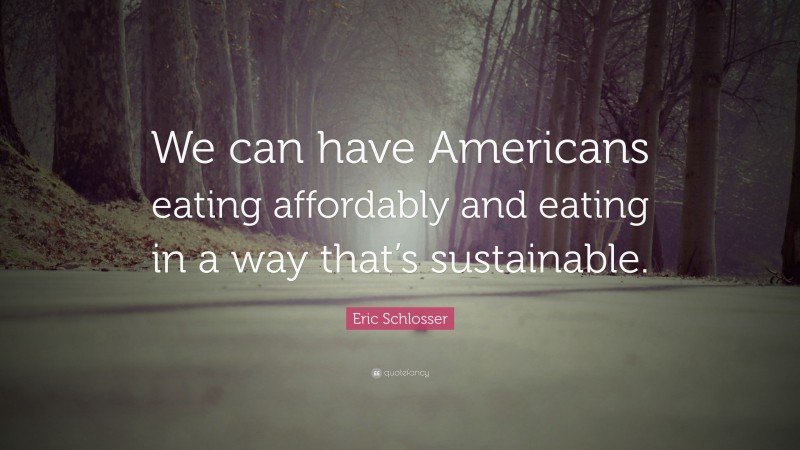 Eric Schlosser Quote: “We can have Americans eating affordably and eating in a way that’s sustainable.”