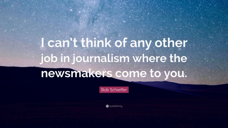 Bob Schieffer Quote: “I can’t think of any other job in journalism where the newsmakers come to you.”