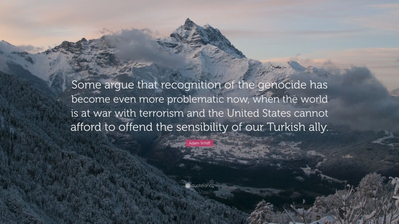 Adam Schiff Quote: “Some argue that recognition of the genocide has become even more problematic now, when the world is at war with terrorism and the United States cannot afford to offend the sensibility of our Turkish ally.”