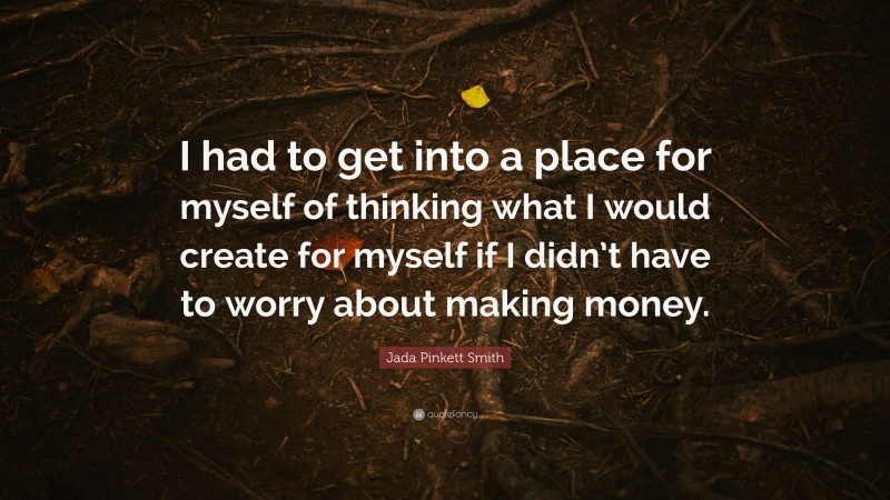 Jada Pinkett Smith Quote: “I had to get into a place for myself of thinking what I would create for myself if I didn’t have to worry about making money.”