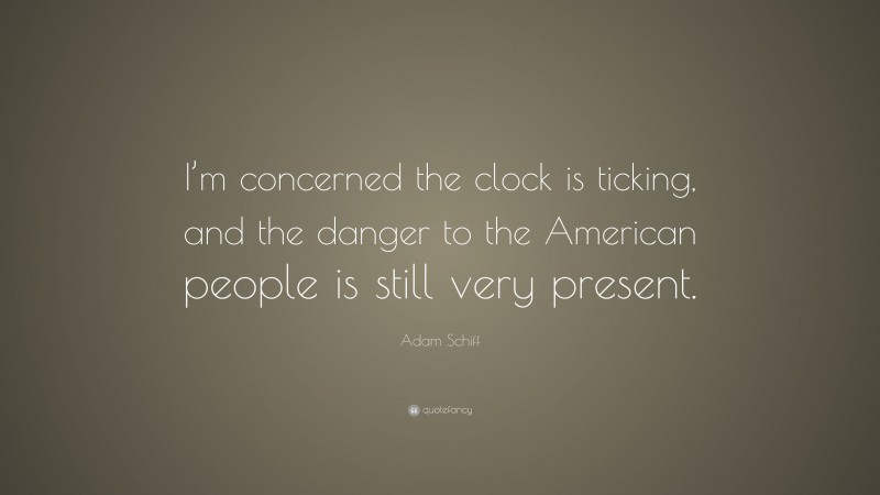 Adam Schiff Quote: “I’m concerned the clock is ticking, and the danger to the American people is still very present.”