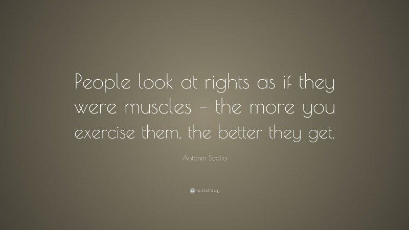 Antonin Scalia Quote: “People look at rights as if they were muscles – the more you exercise them, the better they get.”