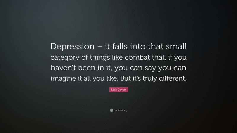 Dick Cavett Quote: “Depression – it falls into that small category of things like combat that, if you haven’t been in it, you can say you can imagine it all you like. But it’s truly different.”